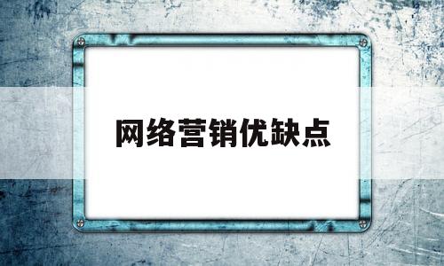 网络营销优缺点(网络营销的优点和缺点分别是什么)