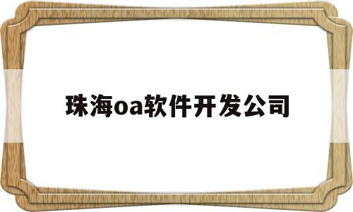 珠海oa软件开发公司(珠海oa软件开发公司有哪些)