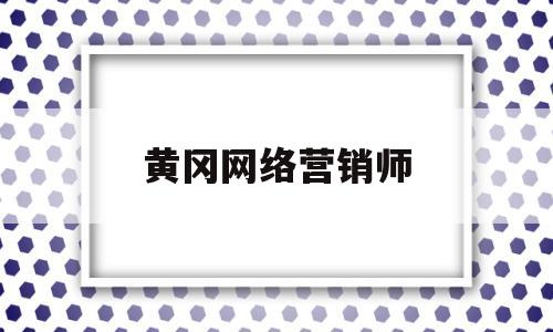 黄冈网络营销师(网络营销师培训机构)