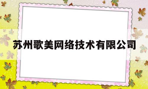 苏州歌美网络技术有限公司(苏州歌美网络技术有限公司电话)