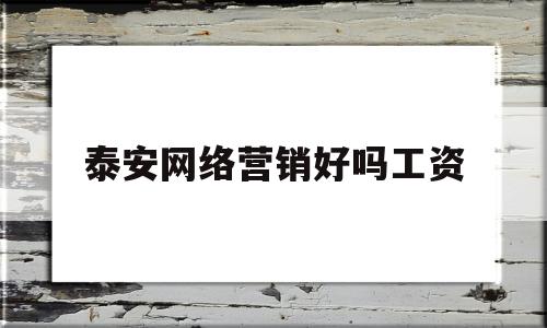 泰安网络营销好吗工资(泰安网络营销好吗工资高吗)