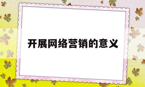 开展网络营销的意义(我国开展网络营销的意义何在?)