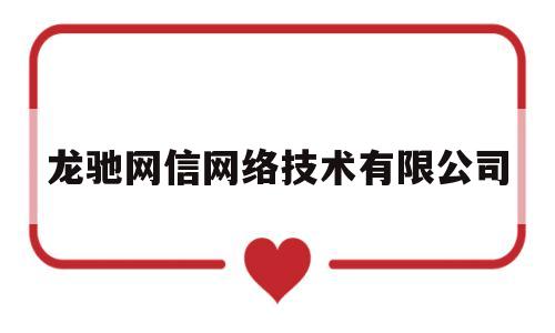 龙驰网信网络技术有限公司(龙驰网信网络技术有限公司招聘)