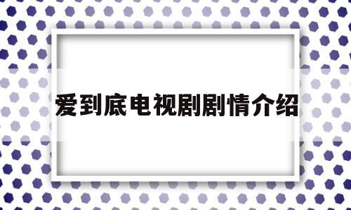 爱到底电视剧剧情介绍(电视剧爱到底演员表)