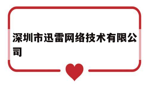 深圳市迅雷网络技术有限公司(深圳市迅雷网络技术有限公司是干嘛的)