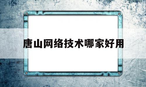 唐山网络技术哪家好用(唐山哪里学it比较好的学校)