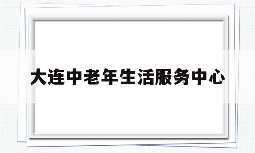 大连中老年生活服务中心(大连老年活动中心收费标准)