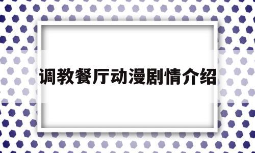 调教餐厅动漫剧情介绍(调教餐厅动漫剧情介绍全集)