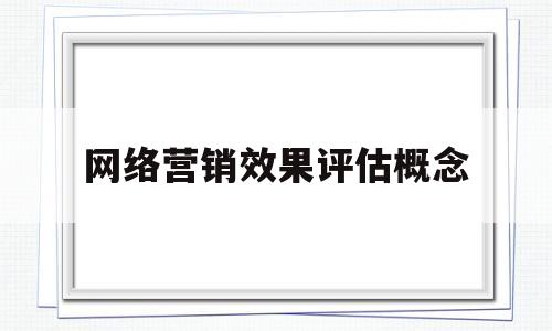 网络营销效果评估概念(网络营销效果评估指标有哪些)