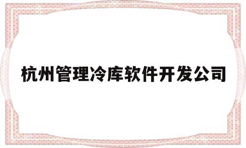 杭州管理冷库软件开发公司(杭州管理冷库软件开发公司有哪些)