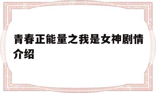 青春正能量之我是女神剧情介绍(青春正能量之我是女神全部演员表)