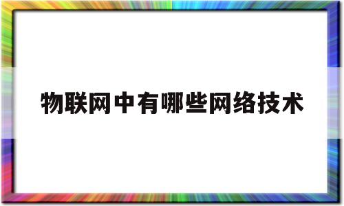 物联网中有哪些网络技术(物联网常用的技术有哪些?)