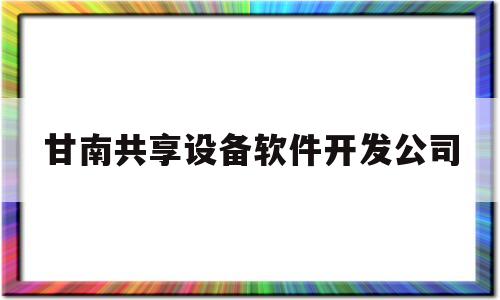 甘南共享设备软件开发公司(甘南共享设备软件开发公司招聘)