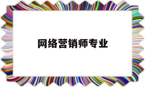 网络营销师专业(网络营销师专业与岗位招聘)