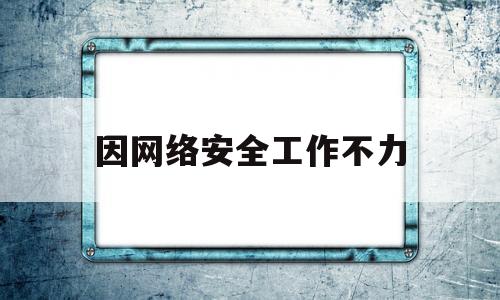 因网络安全工作不力(网络安全工作责任制落实不到位)