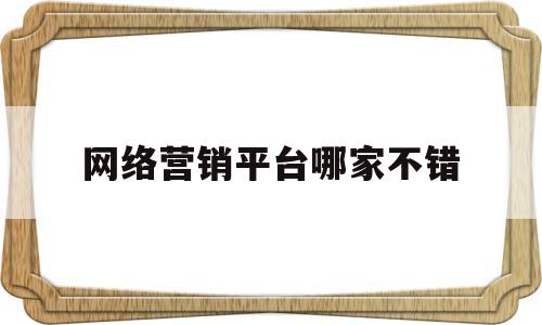 网络营销平台哪家不错(网络营销app有哪些)