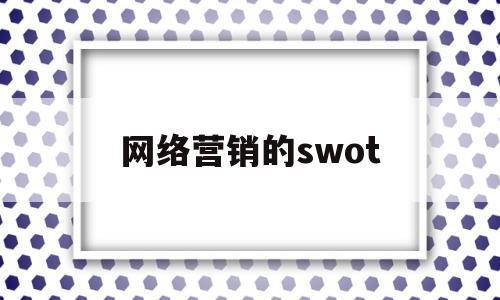 网络营销的swot(网络营销的SWOT分析的优缺点擅长什么)