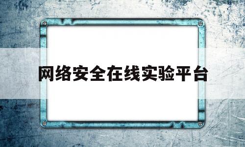 网络安全在线实验平台(网络安全在线实验平台有哪些)