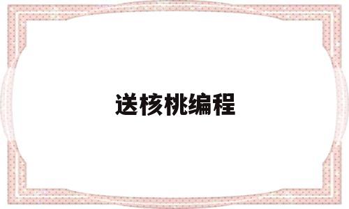 送核桃编程(核桃编程入职大礼包)