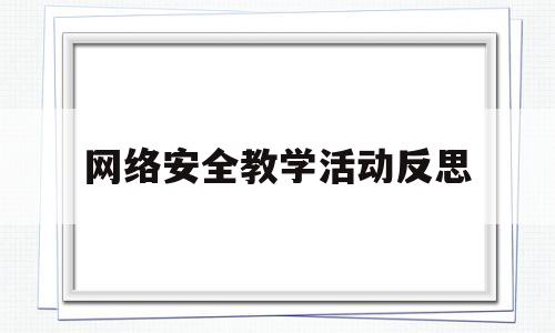 网络安全教学活动反思(网络安全教学活动反思总结)