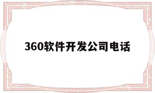 360软件开发公司电话(360软件公司北京总部在北京吗)