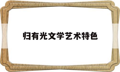 归有光文学艺术特色(归有光和他的散文成就)