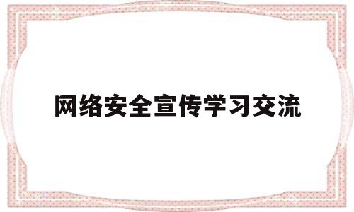 网络安全宣传学习交流(网络安全宣讲教育活动讲话)