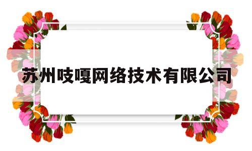 苏州吱嘎网络技术有限公司(苏州吱嘎网络技术有限公司怎么样)