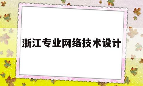 浙江专业网络技术设计(浙江专业网络技术设计学校)