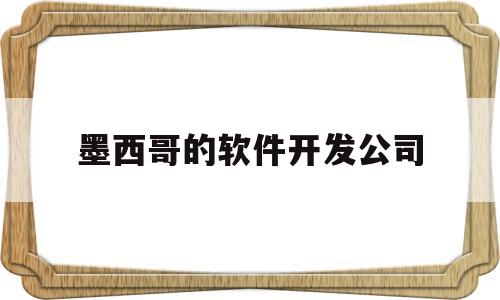 墨西哥的软件开发公司(墨西哥的软件开发公司有哪些)