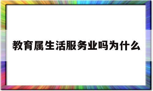 教育属生活服务业吗为什么(教育属生活服务业吗为什么是服务业)