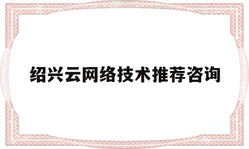 绍兴云网络技术推荐咨询(绍兴云网网络科技有限公司)