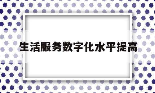 生活服务数字化水平提高(生活服务数字化水平提高的措施)