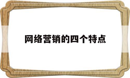 网络营销的四个特点(网络营销的四个特点是什么)