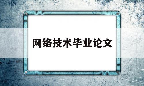 网络技术毕业论文(网络技术毕业论文选题)