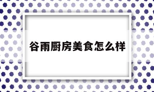 谷雨厨房美食怎么样(谷雨烧肉专门店怎么样)