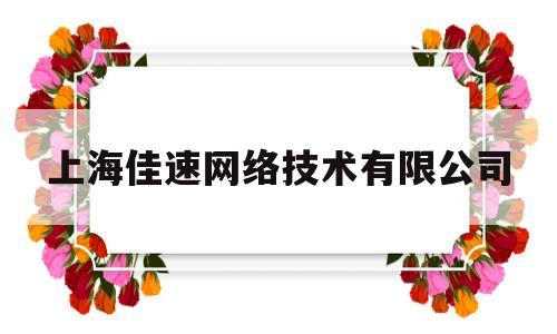 上海佳速网络技术有限公司(上海佳速网络技术有限公司怎么样)