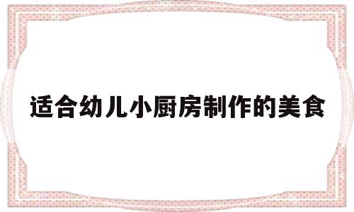 适合幼儿小厨房制作的美食(适合幼儿小厨房制作的美食视频)