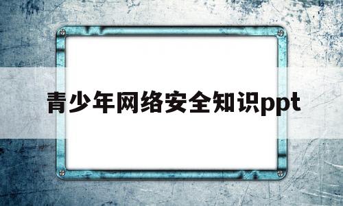 青少年网络安全知识ppt(青少年网络安全知识手抄报简单)