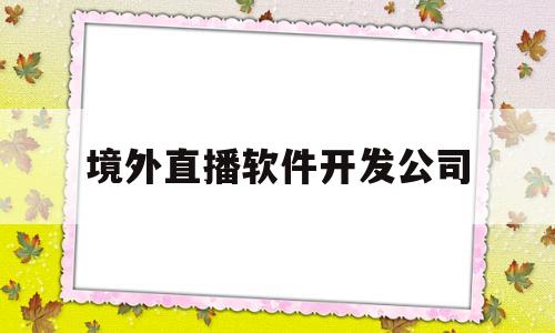 境外直播软件开发公司(境外直播app平台有哪些)