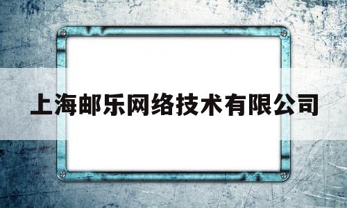 上海邮乐网络技术有限公司(上海邮乐网络技术有限公司 自动扣费)