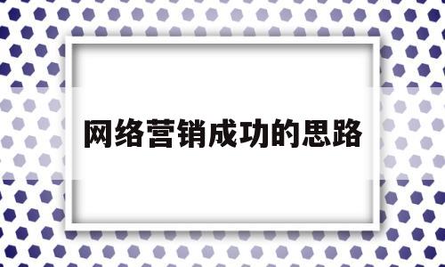 网络营销成功的思路(网络营销成功的案例及其原因)