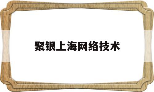 聚银上海网络技术(聚银信息技术有限公司)