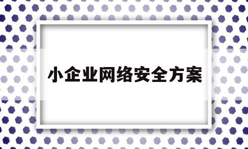 小企业网络安全方案(小企业网络安全方案设计)