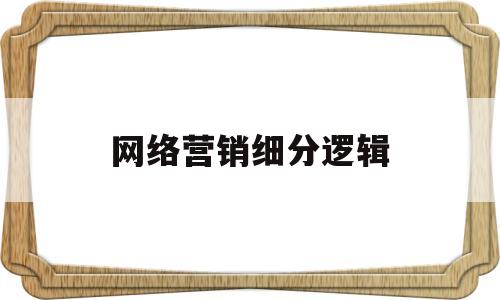 网络营销细分逻辑(网络营销市场细分的依据和条件各是什么)