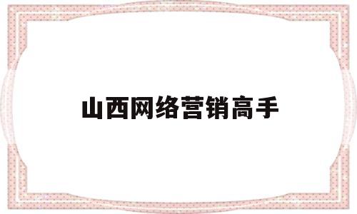 山西网络营销高手(网络营销大师排行榜)