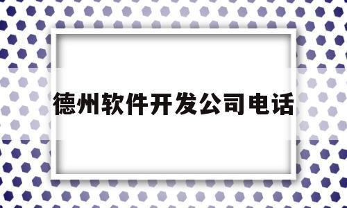 德州软件开发公司电话(开发一个德州app大概多少钱)