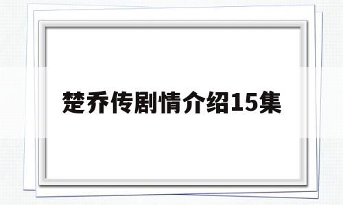 楚乔传剧情介绍15集(楚乔传分集剧情介绍电视猫)