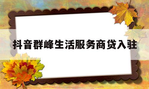 抖音群峰生活服务商贷入驻的简单介绍