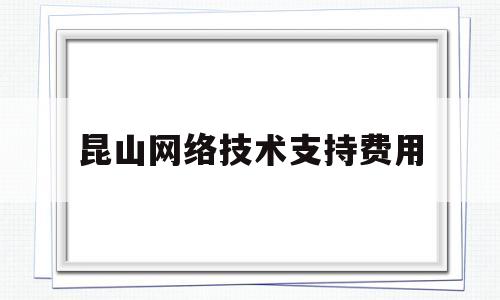 昆山网络技术支持费用(网络技术服务费包括什么)